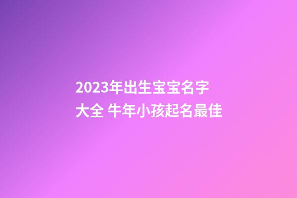 2023年出生宝宝名字大全 牛年小孩起名最佳